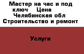 Мастер на час и под ключ! › Цена ­ 100 - Челябинская обл. Строительство и ремонт » Услуги   